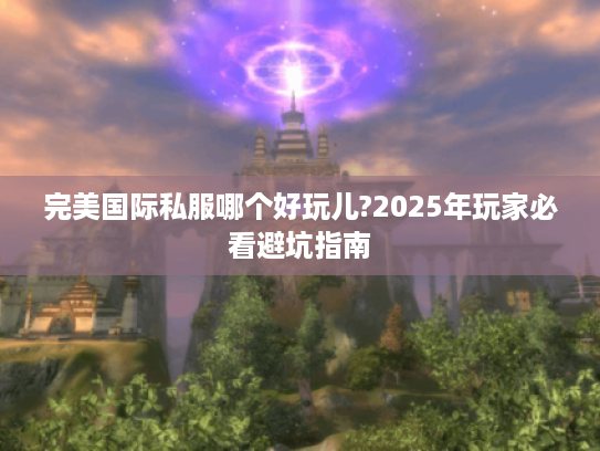 完美国际私服哪个好玩儿?2025年玩家必看避坑指南