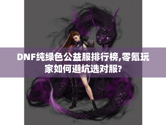DNF纯绿色公益服排行榜,零氪玩家如何避坑选对服?