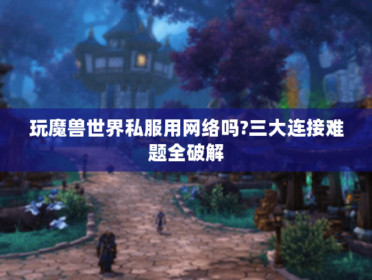 玩魔兽世界私服用网络吗?三大连接难题全破解