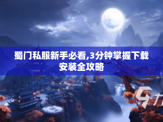 蜀门私服新手必看,3分钟掌握下载安装全攻略
