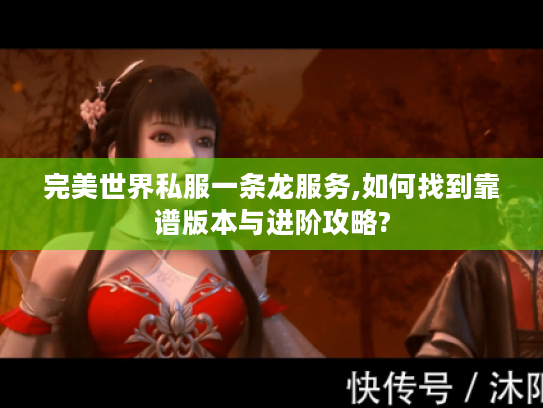完美世界私服一条龙服务,如何找到靠谱版本与进阶攻略?