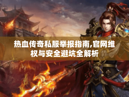 热血传奇私服举报指南,官网维权与安全避坑全解析