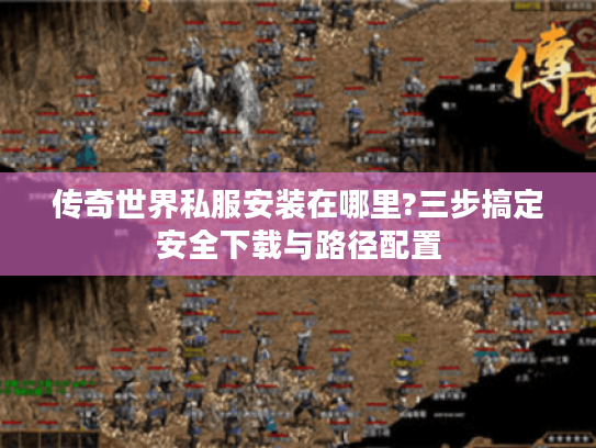 传奇世界私服安装在哪里?三步搞定安全下载与路径配置