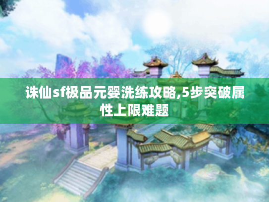 诛仙sf极品元婴洗练攻略,5步突破属性上限难题