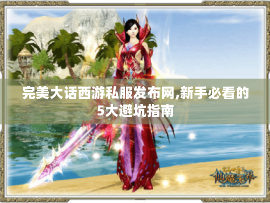 完美大话西游私服发布网,新手必看的5大避坑指南