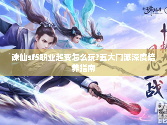 诛仙sf5职业超变怎么玩?五大门派深度培养指南 诛仙sf5职业超变怎么玩?五大门派深度培养指南