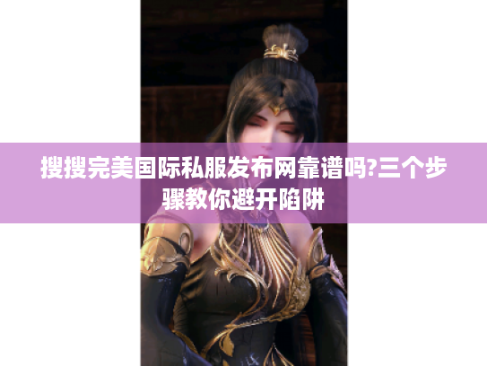 搜搜完美国际私服发布网靠谱吗?三个步骤教你避开陷阱