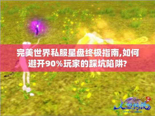 完美世界私服星盘终极指南,如何避开90%玩家的踩坑陷阱? 完美世界私服星盘终极指南,如何避开90%玩家的踩坑陷阱?
