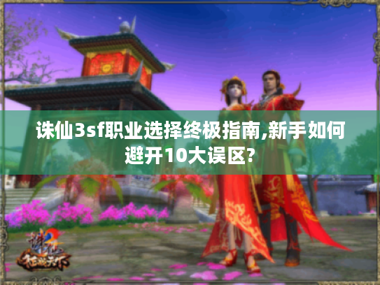诛仙3sf职业选择终极指南,新手如何避开10大误区?