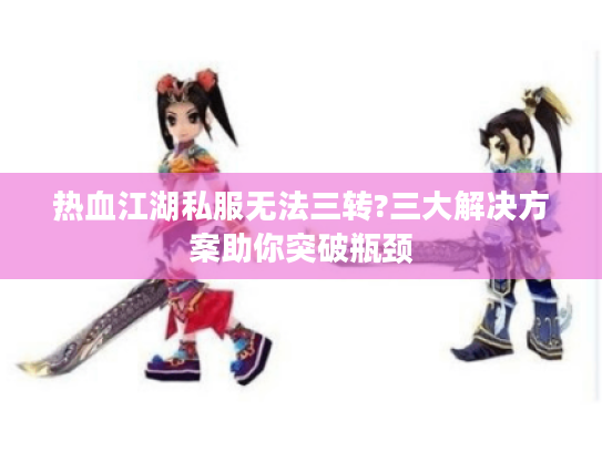 热血江湖私服无法三转?三大解决方案助你突破瓶颈 热血江湖私服无法三转?三大解决方案助你突破瓶颈