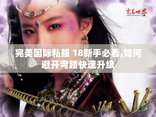 完美国际私服 18新手必看,如何避开弯路快速升级 完美国际私服 18新手必看,如何避开弯路快速升级