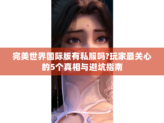 完美世界国际版有私服吗?玩家最关心的5个真相与避坑指南