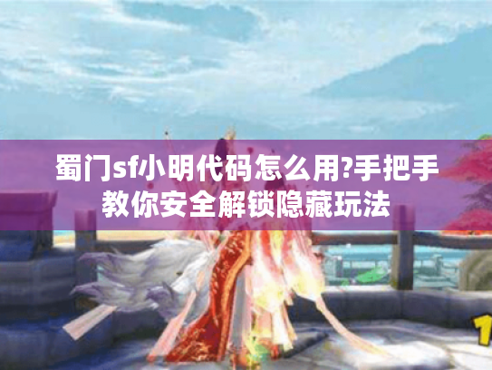 蜀门sf小明代码怎么用?手把手教你安全解锁隐藏玩法