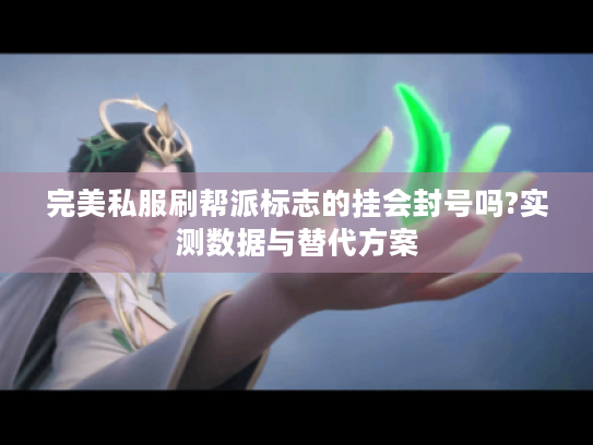 完美私服刷帮派标志的挂会封号吗?实测数据与替代方案