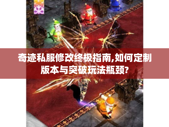 奇迹私服修改终极指南,如何定制版本与突破玩法瓶颈?