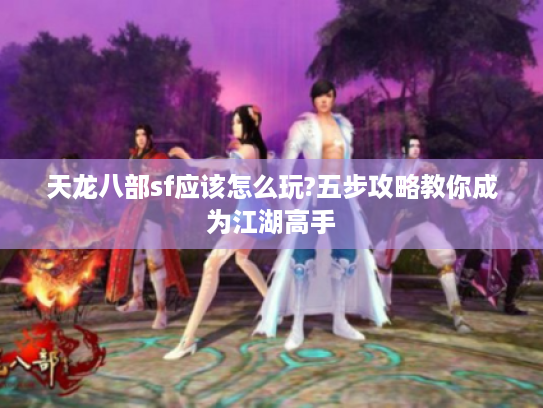 天龙八部sf应该怎么玩?五步攻略教你成为江湖高手