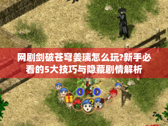 网剧剑破苍穹姜璃怎么玩?新手必看的5大技巧与隐藏剧情解析