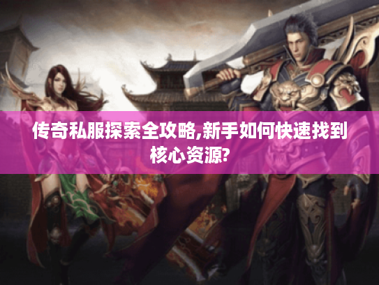 传奇私服探索全攻略,新手如何快速找到核心资源?