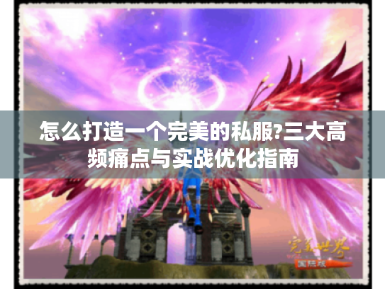 怎么打造一个完美的私服?三大高频痛点与实战优化指南