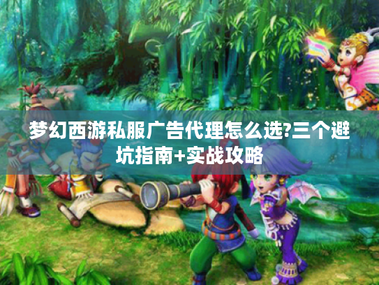 梦幻西游私服广告代理怎么选?三个避坑指南+实战攻略