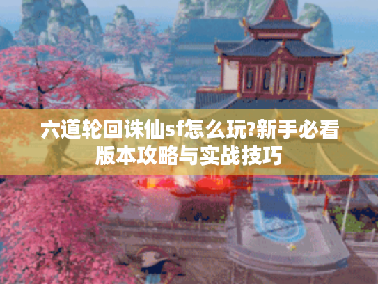 六道轮回诛仙sf怎么玩?新手必看版本攻略与实战技巧