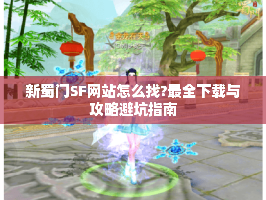 新蜀门SF网站怎么找?最全下载与攻略避坑指南