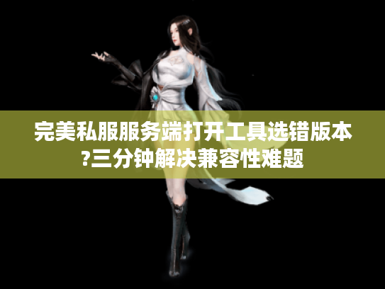 完美私服服务端打开工具选错版本?三分钟解决兼容性难题