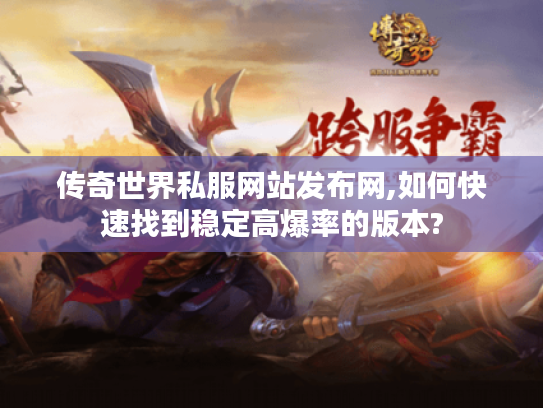 传奇世界私服网站发布网,如何快速找到稳定高爆率的版本?