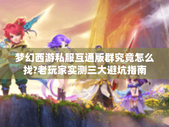 梦幻西游私服互通版群究竟怎么找?老玩家实测三大避坑指南 梦幻西游私服互通版群究竟怎么找?老玩家实测三大避坑指南