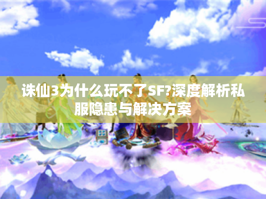 诛仙3为什么玩不了SF?深度解析私服隐患与解决方案