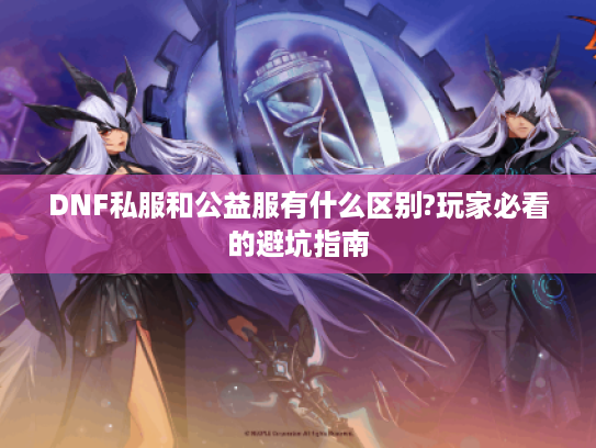 DNF私服和公益服有什么区别?玩家必看的避坑指南