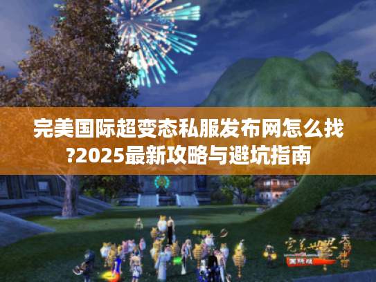 完美国际超变态私服发布网怎么找?2025最新攻略与避坑指南
