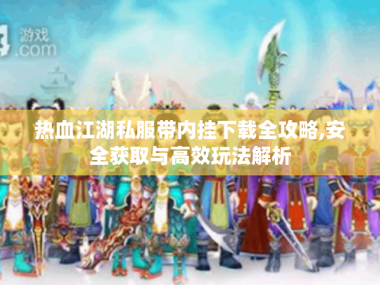 热血江湖私服带内挂下载全攻略,安全获取与高效玩法解析