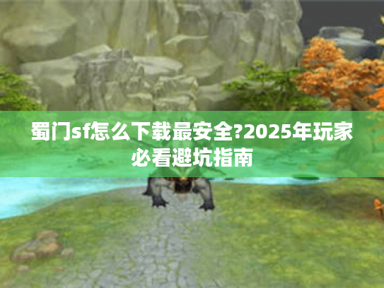 蜀门sf怎么下载最安全?2025年玩家必看避坑指南