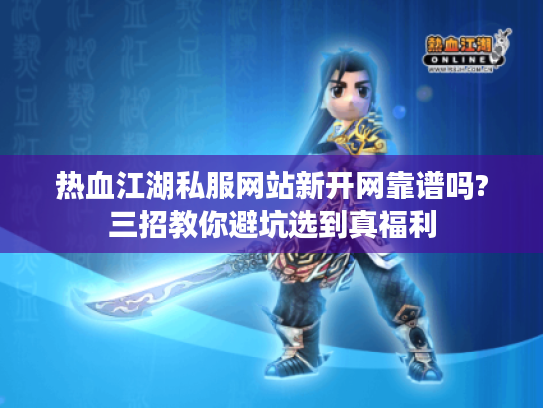 热血江湖私服网站新开网靠谱吗?三招教你避坑选到真福利