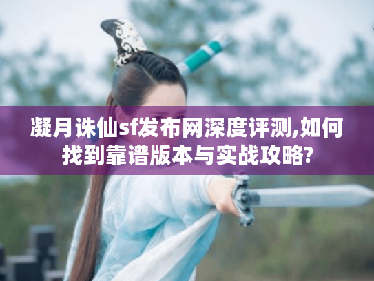 凝月诛仙sf发布网深度评测,如何找到靠谱版本与实战攻略?