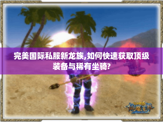 完美国际私服新龙族,如何快速获取顶级装备与稀有坐骑?