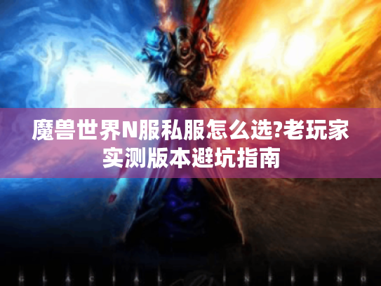 魔兽世界N服私服怎么选?老玩家实测版本避坑指南
