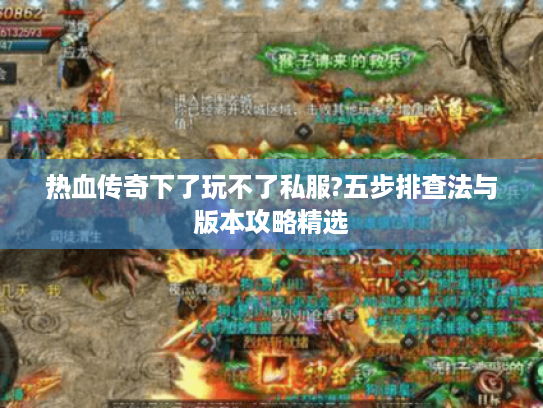 热血传奇下了玩不了私服?五步排查法与版本攻略精选