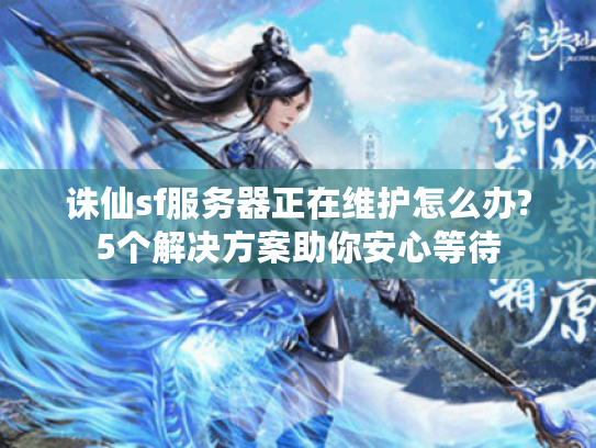 诛仙sf服务器正在维护怎么办?5个解决方案助你安心等待