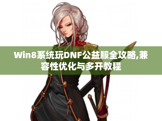 Win8系统玩DNF公益服全攻略,兼容性优化与多开教程