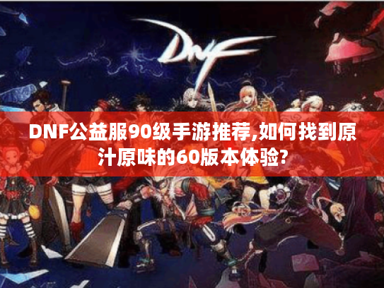 DNF公益服90级手游推荐,如何找到原汁原味的60版本体验?