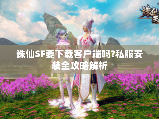 诛仙SF要下载客户端吗?私服安装全攻略解析
