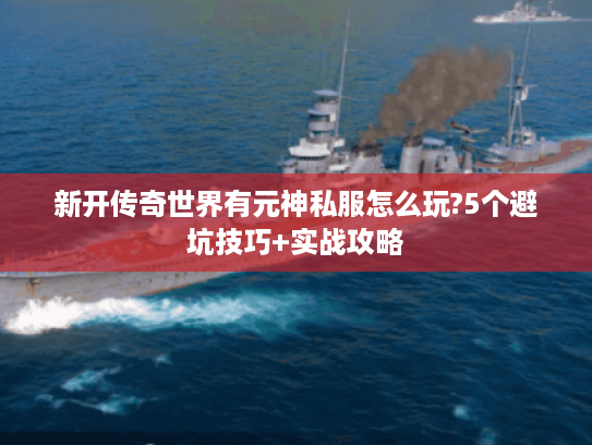 新开传奇世界有元神私服怎么玩?5个避坑技巧+实战攻略