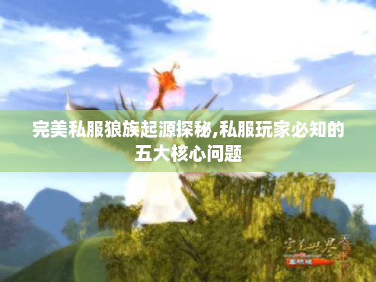 完美私服狼族起源探秘,私服玩家必知的五大核心问题