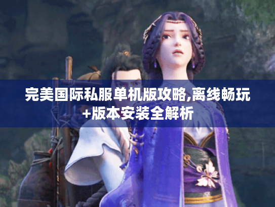 完美国际私服单机版攻略,离线畅玩+版本安装全解析