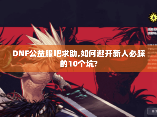 DNF公益服吧求助,如何避开新人必踩的10个坑?