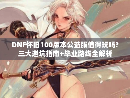 DNF怀旧100版本公益服值得玩吗?三大避坑指南+毕业路线全解析