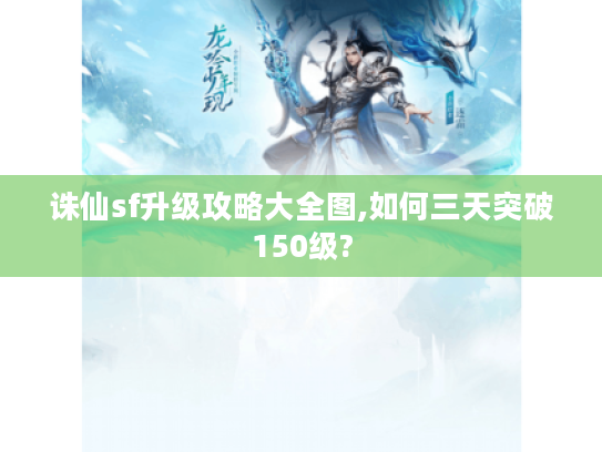 诛仙sf升级攻略大全图,如何三天突破150级?