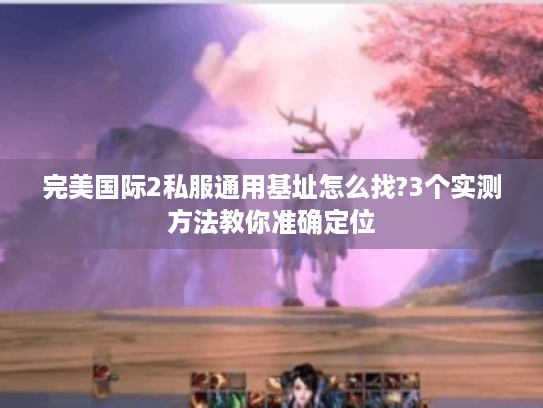 完美国际2私服通用基址怎么找?3个实测方法教你准确定位 完美国际2私服通用基址怎么找?3个实测方法教你准确定位